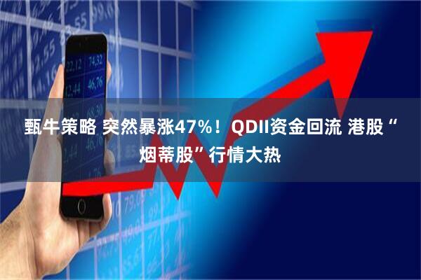 甄牛策略 突然暴涨47%！QDII资金回流 港股“烟蒂股”行情大热