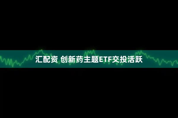 汇配资 创新药主题ETF交投活跃