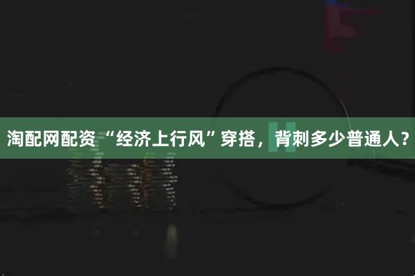 淘配网配资 “经济上行风”穿搭，背刺多少普通人？