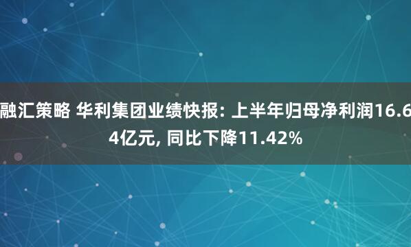 融汇策略 华利集团业绩快报: 上半年归母净利润16.64亿元, 同比下降11.42%