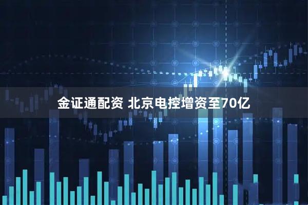 金证通配资 北京电控增资至70亿